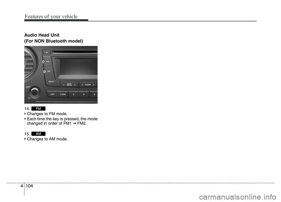 HYUNDAI I10 2013  Owners Manual Features of your vehicle
104 4
Audio Head Unit
(For NON Bluetooth model)
14.
• Changes to FM mode.
• Each time the key is pressed, the mode
changed in order of FM1 ➟FM2.
15.
• Changes to AM mo