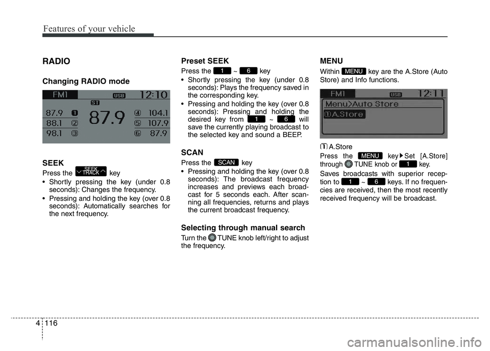 HYUNDAI I10 2013  Owners Manual Features of your vehicle
116 4
RADIO 
Changing RADIO mode
SEEK
Press the  key
• Shortly pressing the key (under 0.8
seconds): Changes the frequency.
• Pressing and holding the key (over 0.8
second