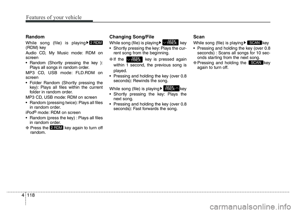 HYUNDAI I10 2013  Owners Manual Features of your vehicle
118 4
Random
While song (file) is playing
(RDM) key
Audio CD, My Music mode: RDM on
screen
• Random (Shortly pressing the key ):
Plays all songs in random order.
MP3 CD, USB