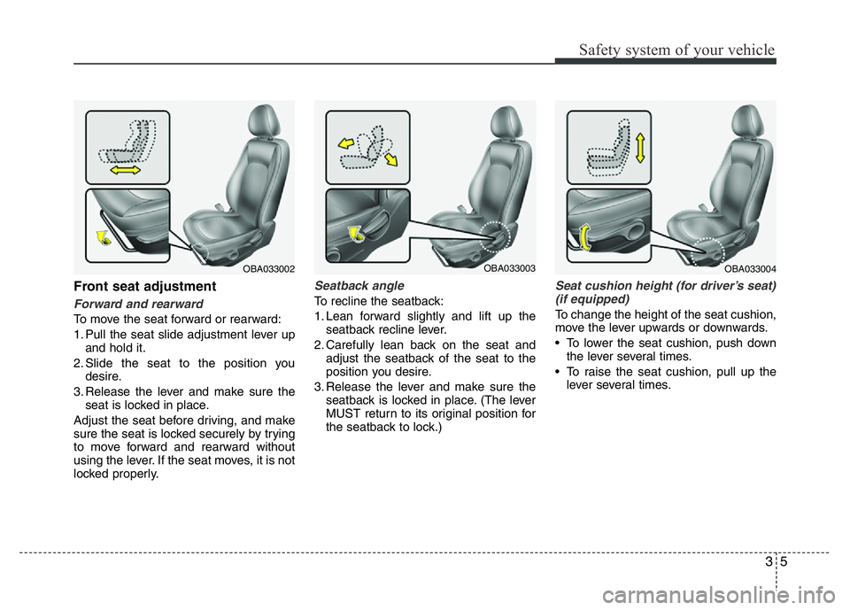 HYUNDAI I10 2013  Owners Manual 35
Safety system of your vehicle
Front seat adjustment
Forward and rearward
To move the seat forward or rearward:
1. Pull the seat slide adjustment lever up
and hold it.
2. Slide the seat to the posit