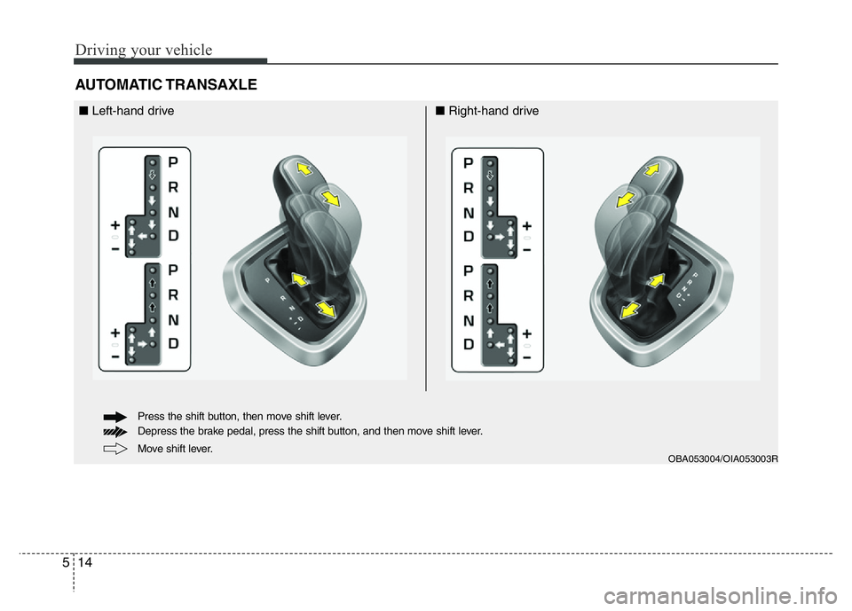 HYUNDAI I10 2013  Owners Manual Driving your vehicle
14 5
AUTOMATIC TRANSAXLE 
OBA053004/OIA053003R
■Left-hand drive■Right-hand drive
Move shift lever. Press the shift button, then move shift lever.
Depress the brake pedal, pres