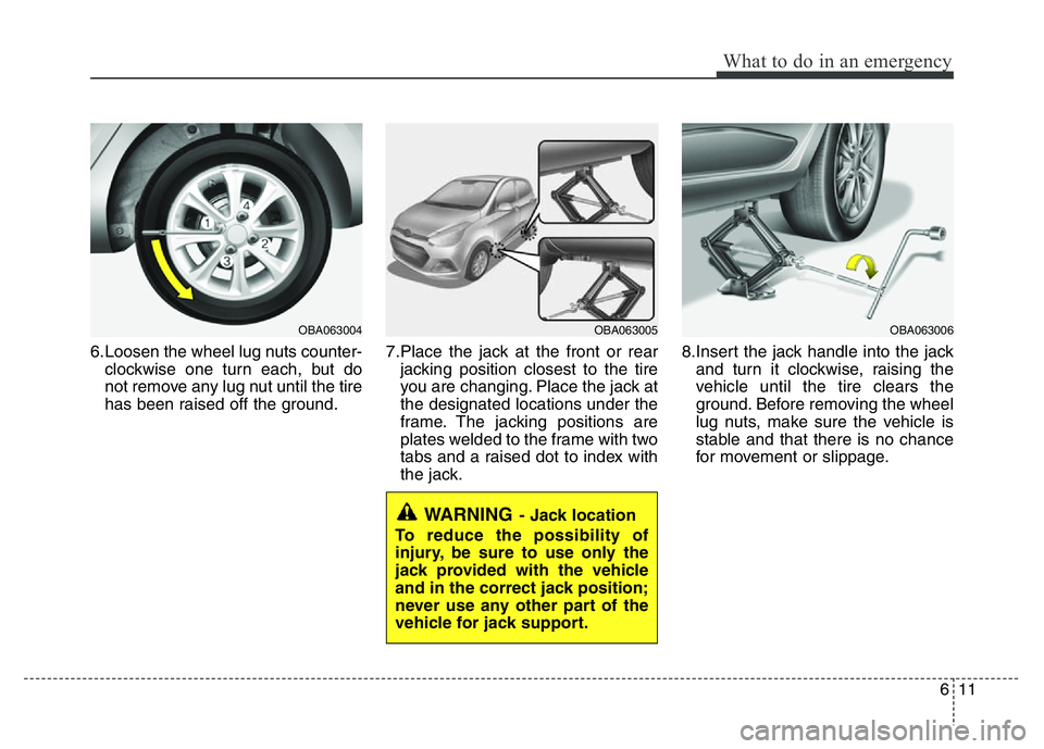 HYUNDAI I10 2013  Owners Manual 611
What to do in an emergency
6.Loosen the wheel lug nuts counter-
clockwise one turn each, but do
not remove any lug nut until the tire
has been raised off the ground.7.Place the jack at the front o