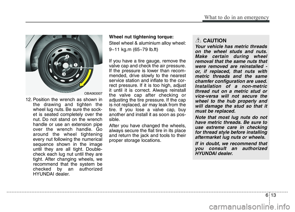 HYUNDAI I10 2013  Owners Manual 613
What to do in an emergency
12. Position the wrench as shown in
the drawing and tighten the
wheel lug nuts. Be sure the sock-
et is seated completely over the
nut. Do not stand on the wrench
handle