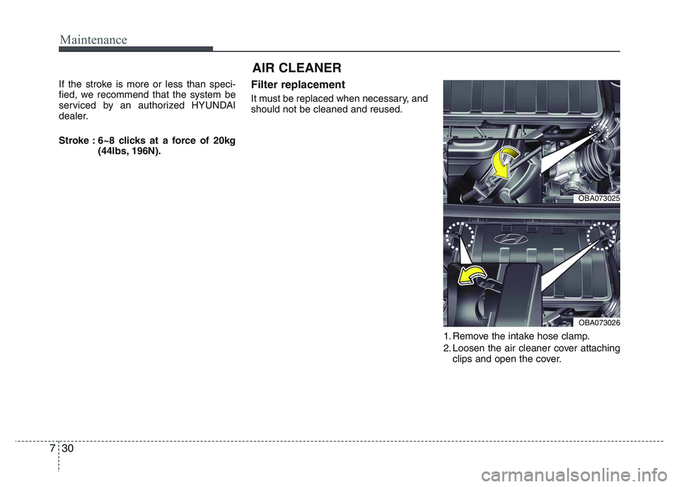 HYUNDAI I10 2013  Owners Manual Maintenance
30 7
AIR CLEANER 
If the stroke is more or less than speci-
fied, we recommend that the system be
serviced by an authorized HYUNDAI
dealer.
Stroke : 6~8 clicks at a force of 20kg
(44lbs, 1