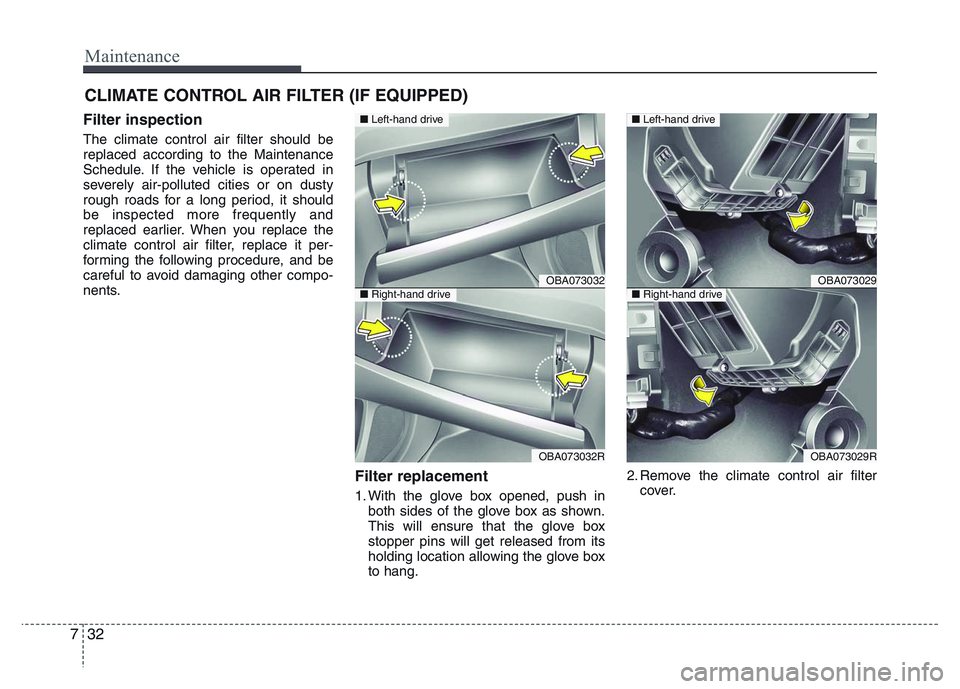 HYUNDAI I10 2013  Owners Manual Maintenance
32 7
CLIMATE CONTROL AIR FILTER (IF EQUIPPED)
Filter inspection
The climate control air filter should be
replaced according to the Maintenance
Schedule. If the vehicle is operated in
sever