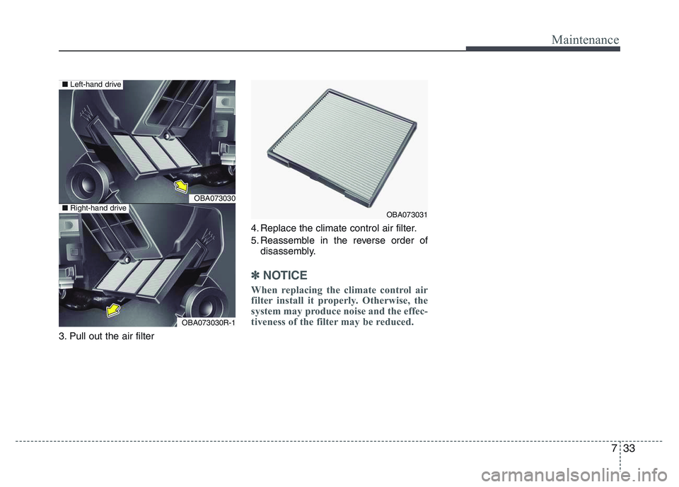 HYUNDAI I10 2013  Owners Manual 733
Maintenance
3. Pull out the air filter4. Replace the climate control air filter.
5. Reassemble in the reverse order of
disassembly.
✽NOTICE
When replacing the climate control air
filter install 