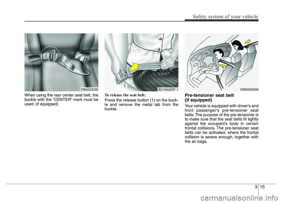 HYUNDAI I10 2013  Owners Manual 315
Safety system of your vehicle
When using the rear center seat belt, the
buckle with the “CENTER” mark must be
used. (if equipped)To release the seat belt:
Press the release button (1) on the b