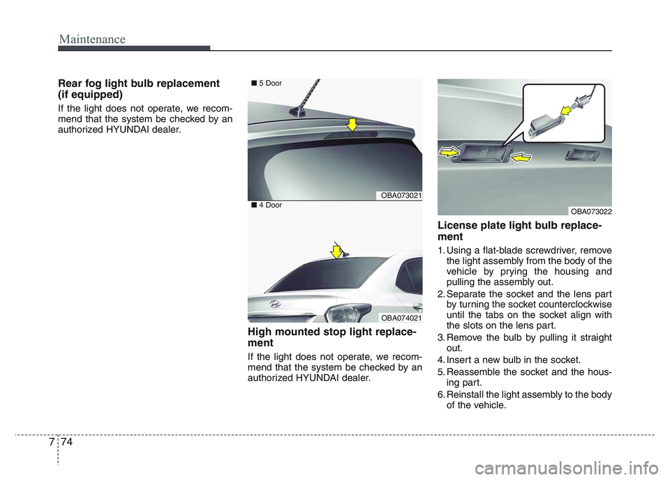 HYUNDAI I10 2013  Owners Manual Maintenance
74 7
Rear fog light bulb replacement 
(if equipped)
If the light does not operate, we recom-
mend that the system be checked by an
authorized HYUNDAI dealer.
High mounted stop light replac