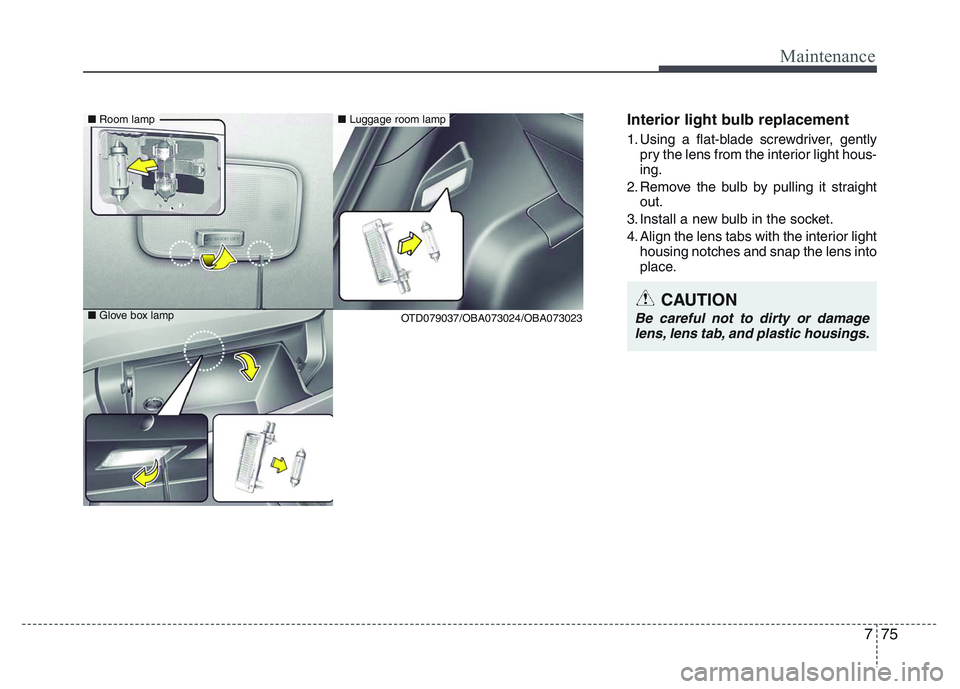 HYUNDAI I10 2013  Owners Manual 775
Maintenance
Interior light bulb replacement
1. Using a flat-blade screwdriver, gently
pry the lens from the interior light hous-
ing.
2. Remove the bulb by pulling it straight
out.
3. Install a ne