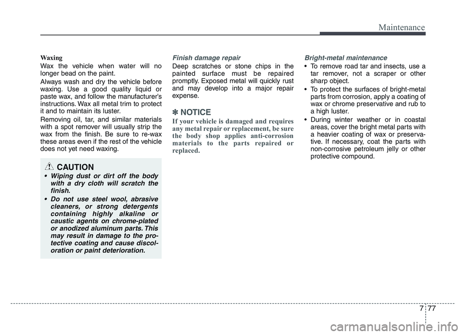 HYUNDAI I10 2013  Owners Manual 777
Maintenance
Waxing
Wax the vehicle when water will no
longer bead on the paint.
Always wash and dry the vehicle before
waxing. Use a good quality liquid or
paste wax, and follow the manufacturer