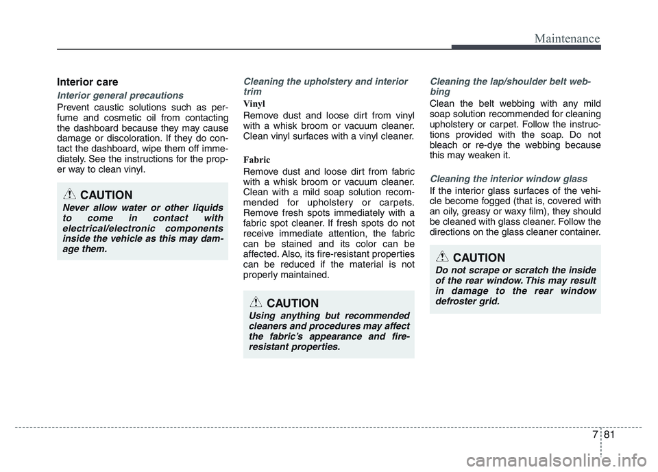 HYUNDAI I10 2013  Owners Manual 781
Maintenance
Interior care
Interior general precautions 
Prevent caustic solutions such as per-
fume and cosmetic oil from contacting
the dashboard because they may cause
damage or discoloration. I
