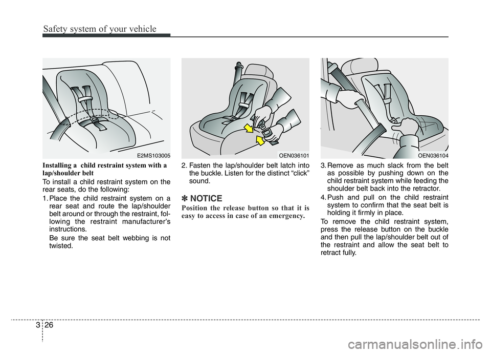 HYUNDAI I10 2013  Owners Manual Safety system of your vehicle
26 3
Installing a  child restraint system with a
lap/shoulder belt  
To install a child restraint system on the
rear seats, do the following:
1. Place the child restraint
