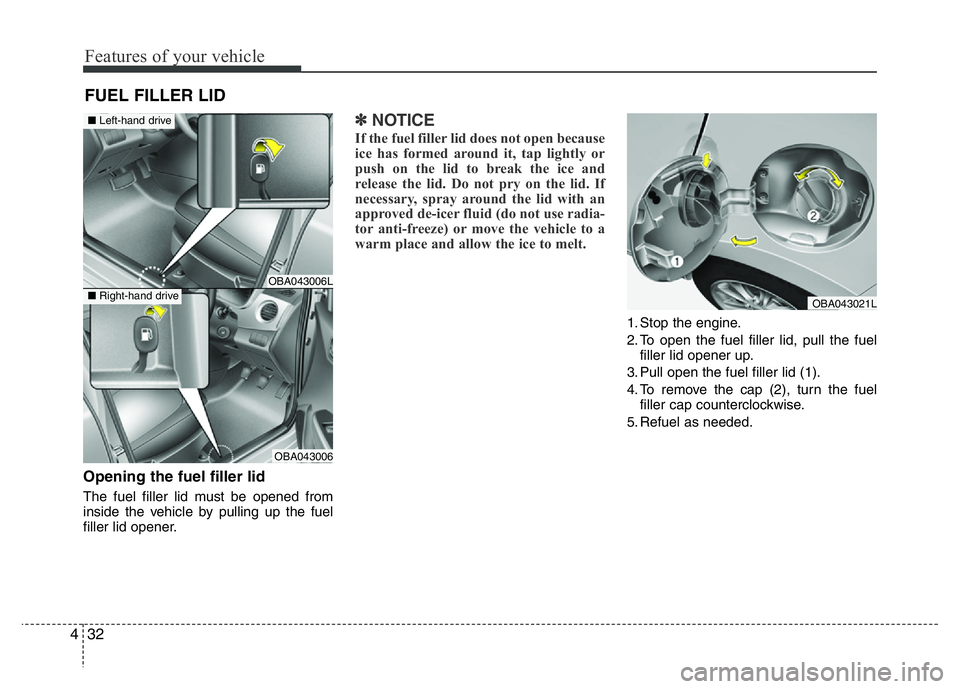 HYUNDAI I10 2013  Owners Manual Features of your vehicle
32 4
Opening the fuel filler lid
The fuel filler lid must be opened from
inside the vehicle by pulling up the fuel
filler lid opener.
✽NOTICE
If the fuel filler lid does not