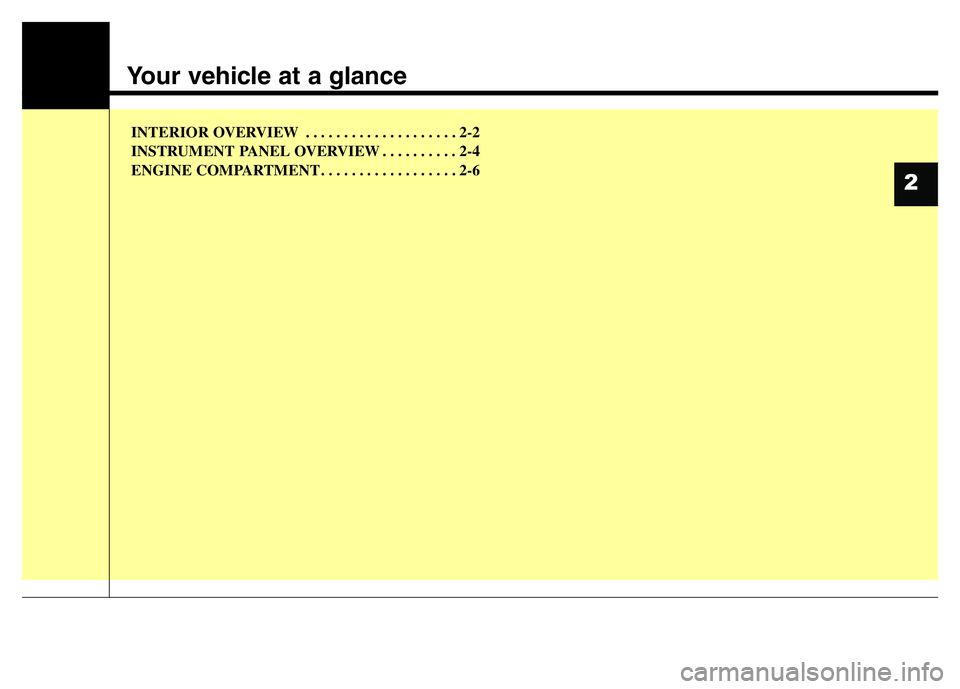 HYUNDAI I10 2015  Owners Manual Your vehicle at a glance
INTERIOR OVERVIEW  . . . . . . . . . . . . . . . . . . . . 2-2
INSTRUMENT PANEL OVERVIEW . . . . . . . . . . 2-4
ENGINE COMPARTMENT . . . . . . . . . . . . . . . . . . 2-6
2 