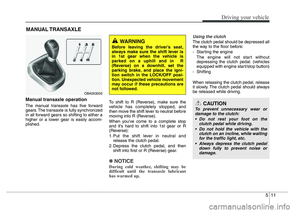 HYUNDAI I10 2015  Owners Manual 511
Driving your vehicle
Manual transaxle operation 
The manual transaxle has five forward
gears. The transaxle is fully synchronized
in all forward gears so shifting to either a
higher or a lower gea