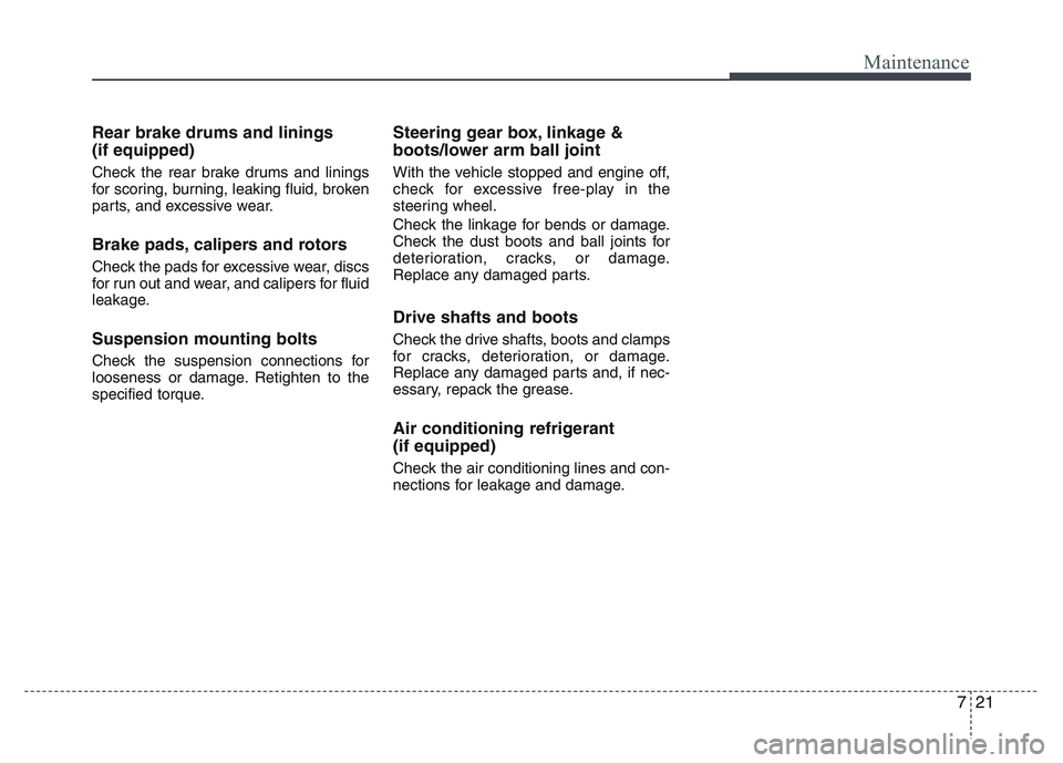 HYUNDAI I10 2015  Owners Manual 721
Maintenance
Rear brake drums and linings
(if equipped)
Check the rear brake drums and linings
for scoring, burning, leaking fluid, broken
parts, and excessive wear.
Brake pads, calipers and rotors