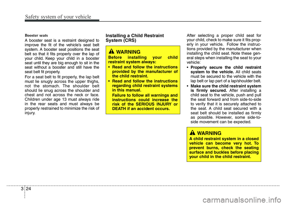 HYUNDAI I10 2015 Owners Manual Safety system of your vehicle
24 3
Booster seats
A booster seat is a restraint designed to
improve the fit of the vehicle’s seat belt
system. A booster seat positions the seat
belt so that it fits HYUNDAI I10 2015 Owners Manual Safety system of your vehicle
24 3
Booster seats
A booster seat is a restraint designed to
improve the fit of the vehicle’s seat belt
system. A booster seat positions the seat
belt so that it fits