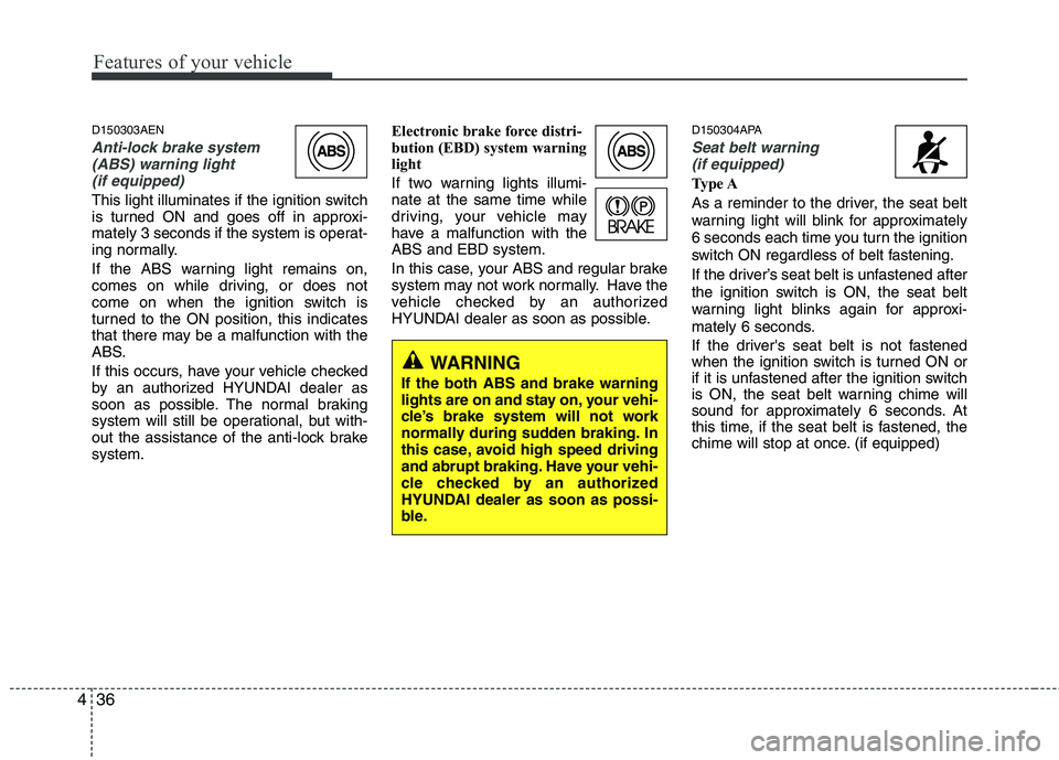HYUNDAI I10 2010  Owners Manual Features of your vehicle
36
4
D150303AEN
Anti-lock brake system
(ABS) warning light 
(if equipped)
This light illuminates if the ignition switch 
is turned ON and goes off in approxi-
mately 3 seconds