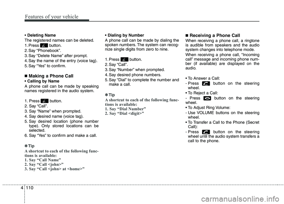 HYUNDAI I10 2010  Owners Manual Features of your vehicle
110
4
 Deleting Name
The registered names can be deleted. 
1. Press button.
2. Say “Phonebook”.
3. Say “Delete Name” after prompt.
4. Say the name of the entry (voice 