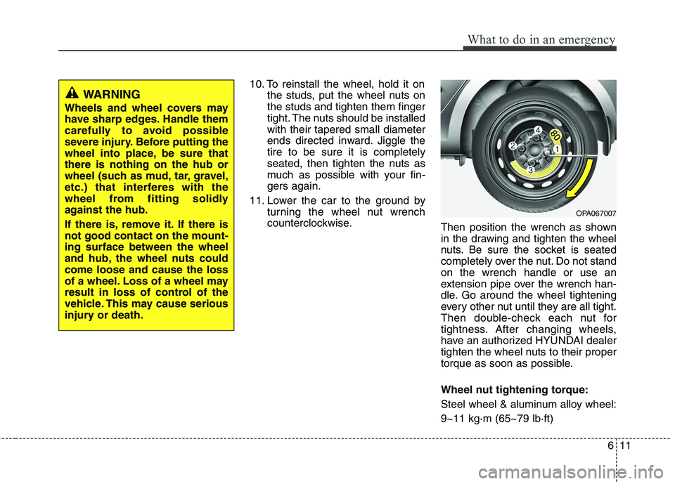 HYUNDAI I10 2010  Owners Manual 611
What to do in an emergency
10. To reinstall the wheel, hold it onthe studs, put the wheel nuts on the studs and tighten them finger
tight. The nuts should be installedwith their tapered small diam