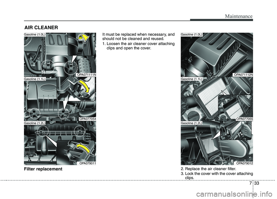 HYUNDAI I10 2010  Owners Manual 733
Maintenance
AIR CLEANER
Filter replacement   It must be replaced when necessary, and should not be cleaned and reused. 
1. Loosen the air cleaner cover attaching
clips and open the cover.
2. Repla