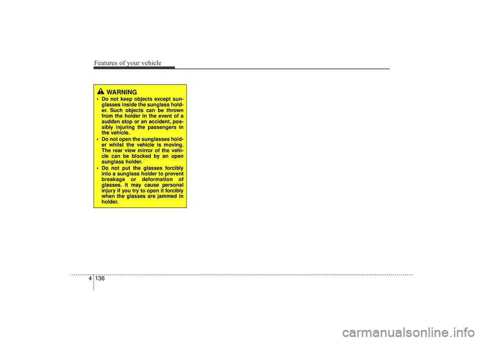 HYUNDAI IX35 2016  Owners Manual Features of your vehicle136
4
WARNING
 Do not keep objects except sun-
glasses inside the sunglass hold-
er. Such objects can be thrown
from the holder in the event of a
sudden stop or an accident, p