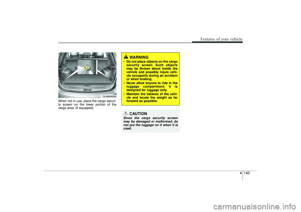 HYUNDAI IX35 2016  Owners Manual 4 143
Features of your vehicle
When not in use, place the cargo securi-
ty screen on the lower portion of the
cargo area. (if equipped) 
WARNING
 Do not place objects on the cargosecurity screen. Suc