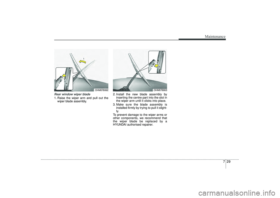 HYUNDAI IX35 2016  Owners Manual 729
Maintenance
Rear window wiper blade 1. Raise the wiper arm and pull out thewiper blade assembly. 2. Install the new blade assembly by
inserting the centre part into the slot in
the wiper arm until