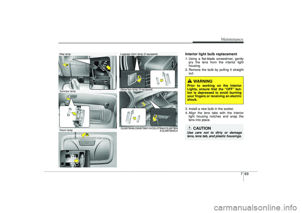 HYUNDAI IX35 2016  Owners Manual 769
Maintenance
Interior light bulb replacement1. Using a flat-blade screwdriver, gentlypry the lens from the interior light
housing.
2. Remove the bulb by pulling it straight out.
3. Install a new bu
