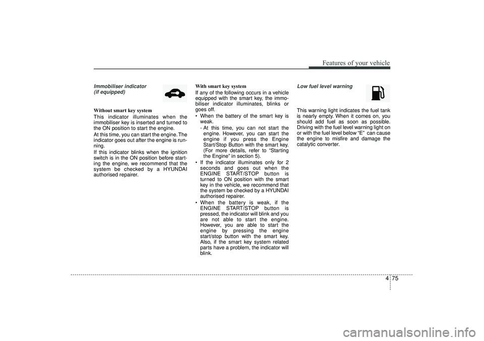 HYUNDAI IX35 2015  Owners Manual 475
Features of your vehicle
Immobiliser indicator (if equipped)Without smart key system
This indicator illuminates when the
immobiliser key is inserted and turned to
the ON position to start the engi