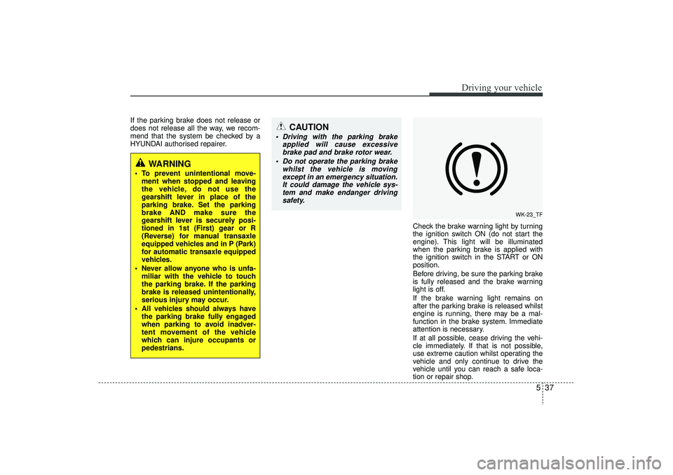 HYUNDAI IX35 2015  Owners Manual 537
Driving your vehicle
If the parking brake does not release or
does not release all the way, we recom-
mend that the system be checked by a
HYUNDAI authorised repairer.Check the brake warning light