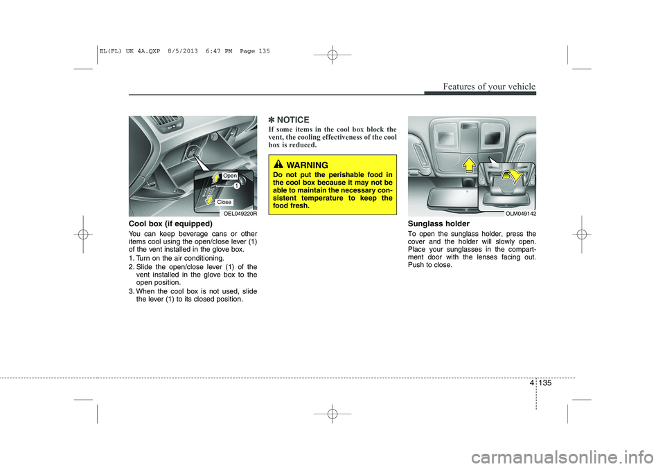 HYUNDAI IX35 2014  Owners Manual 4 135
Features of your vehicle
Cool box (if equipped) 
You can keep beverage cans or other 
items cool using the open/close lever (1)
of the vent installed in the glove box. 
1. Turn on the air condit