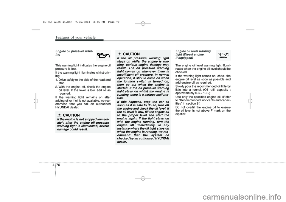 HYUNDAI IX35 2014 Owners Manual Features of your vehicle
70
4
Engine oil pressure warn-
ing
This warning light indicates the engine oil
pressure is low.
If the warning light illuminates whilst driv- ing:
1. Drive safely to the HYUNDAI IX35 2014 Owners Manual Features of your vehicle
70
4
Engine oil pressure warn-
ing
This warning light indicates the engine oil
pressure is low.
If the warning light illuminates whilst driv- ing:
1. Drive safely to the