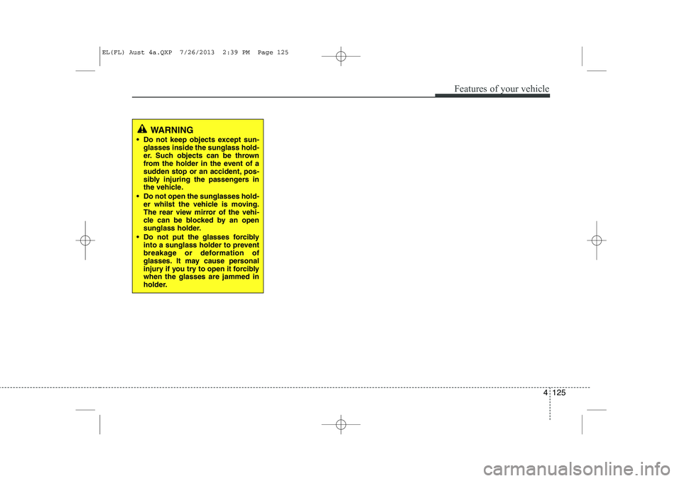 HYUNDAI IX35 2014  Owners Manual 4 125
Features of your vehicle
WARNING
 Do not keep objects except sun- glasses inside the sunglass hold- 
er. Such objects can be thrown
from the holder in the event of a
sudden stop or an accident,