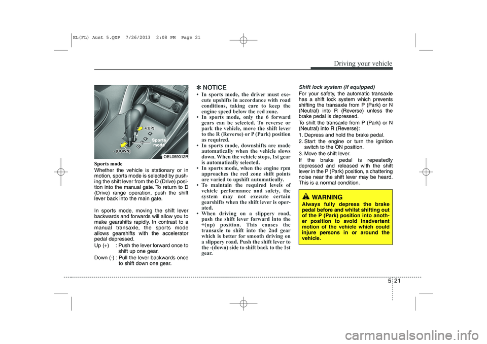 HYUNDAI IX35 2014  Owners Manual 521
Driving your vehicle
Sports mode 
Whether the vehicle is stationary or in 
motion, sports mode is selected by push-
ing the shift lever from the D (Drive) posi-
tion into the manual gate. To retur