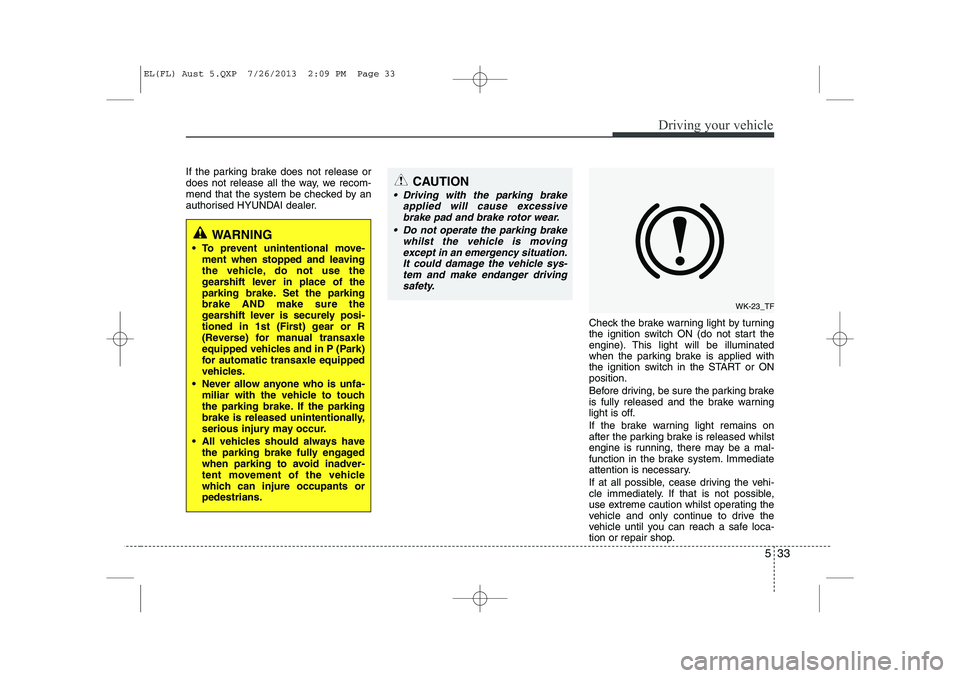 HYUNDAI IX35 2014 Owners Manual 533
Driving your vehicle
If the parking brake does not release or
does not release all the way, we recom-
mend that the system be checked by an
authorised HYUNDAI dealer.Check the brake warning light HYUNDAI IX35 2014 Owners Manual 533
Driving your vehicle
If the parking brake does not release or
does not release all the way, we recom-
mend that the system be checked by an
authorised HYUNDAI dealer.Check the brake warning light