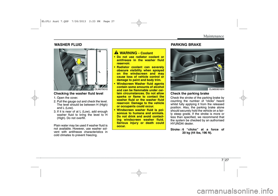 HYUNDAI IX35 2014 Owners Manual 727
Maintenance
WASHER FLUID
Checking the washer fluid level
1. Open the cover.
2. Pull the gauge out and check the level. The level should be between H (High)
and L (Low).
3. If it is near of at HYUNDAI IX35 2014 Owners Manual 727
Maintenance
WASHER FLUID
Checking the washer fluid level
1. Open the cover.
2. Pull the gauge out and check the level. The level should be between H (High)
and L (Low).
3. If it is near of at