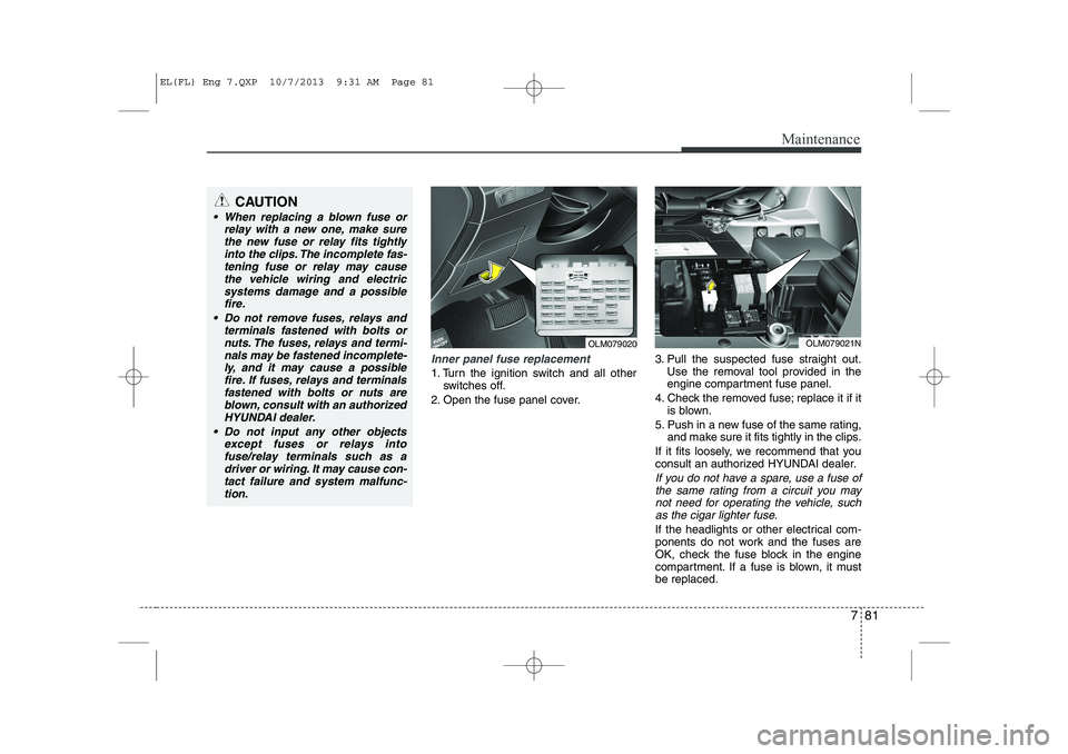 HYUNDAI IX35 2014 Owners Manual 781
Maintenance
Inner panel fuse replacement
1. Turn the ignition switch and all otherswitches off.
2. Open the fuse panel cover. 3. Pull the suspected fuse straight out.
Use the removal tool provided HYUNDAI IX35 2014 Owners Manual 781
Maintenance
Inner panel fuse replacement
1. Turn the ignition switch and all otherswitches off.
2. Open the fuse panel cover. 3. Pull the suspected fuse straight out.
Use the removal tool provided