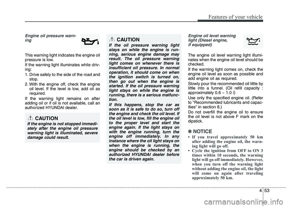 HYUNDAI IX35 2012 Owners Manual 453
Features of your vehicle
Engine oil pressure warn-ing
This warning light indicates the engine oil
pressure is low.
If the warning light illuminates while driv- ing:
1. Drive safely to the sid HYUNDAI IX35 2012 Owners Manual 453
Features of your vehicle
Engine oil pressure warn-ing
This warning light indicates the engine oil
pressure is low.
If the warning light illuminates while driv- ing:
1. Drive safely to the sid