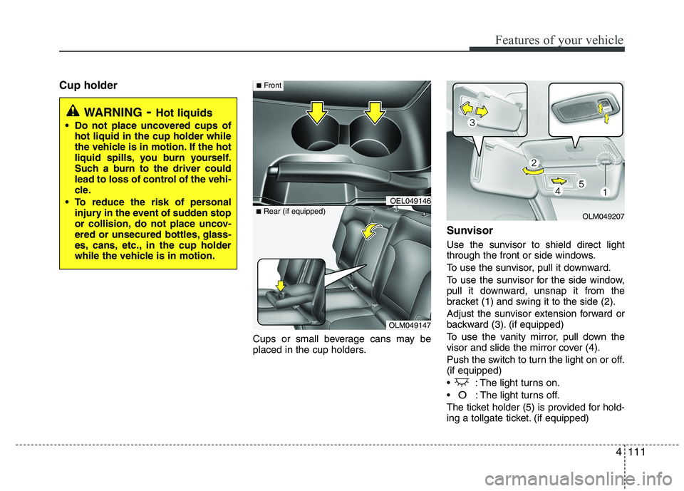 HYUNDAI IX35 2012  Owners Manual 4111
Features of your vehicle
Cup holderCups or small beverage cans may be 
placed in the cup holders.Sunvisor 
Use the sunvisor to shield direct light 
through the front or side windows. 
To use the 