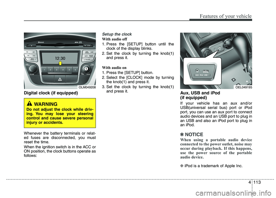 HYUNDAI IX35 2012  Owners Manual 4113
Features of your vehicle
Digital clock (if equipped) 
Whenever the battery terminals or relat- 
ed fuses are disconnected, you must
reset the time. 
When the ignition switch is in the ACC or 
ON 