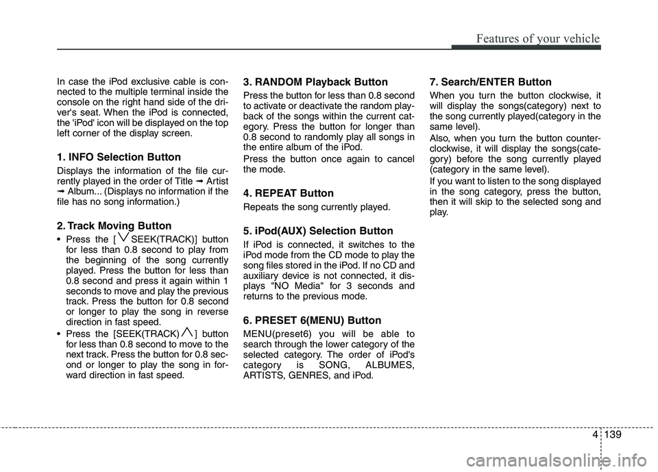 HYUNDAI IX35 2012  Owners Manual 4139
Features of your vehicle
In case the iPod exclusive cable is con- 
nected to the multiple terminal inside the
console on the right hand side of the dri-
vers seat. When the iPod is connected,
th