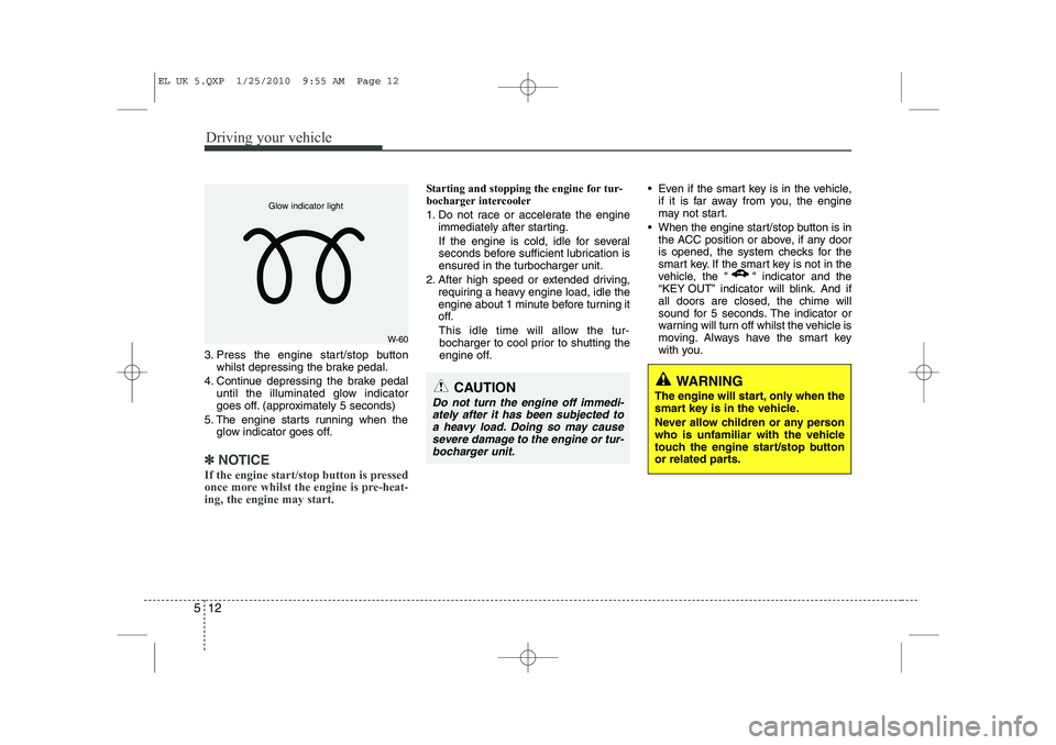 HYUNDAI IX35 2012  Owners Manual Driving your vehicle
12
5
3. Press the engine start/stop button
whilst depressing the brake pedal.
4. Continue depressing the brake pedal until the illuminated glow indicator 
goes off. (approximately