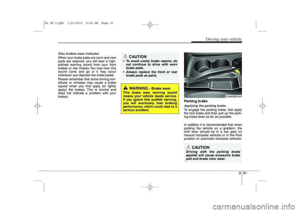 HYUNDAI IX35 2012  Owners Manual 531
Driving your vehicle
Disc brakes wear indicator 
When your brake pads are worn and new 
pads are required, you will hear a high-
pitched warning sound from your front
brakes or rear brakes. You ma