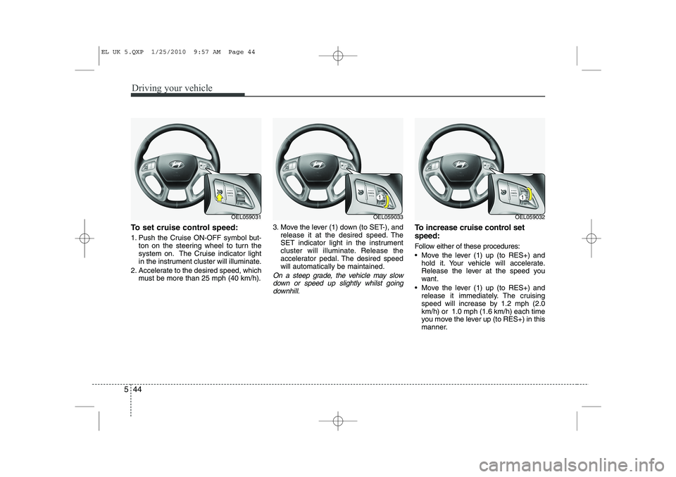 HYUNDAI IX35 2012  Owners Manual Driving your vehicle
44
5
To set cruise control speed: 
1. Push the Cruise ON-OFF symbol but-
ton on the steering wheel to turn the 
system on. The Cruise indicator light
in the instrument cluster wil