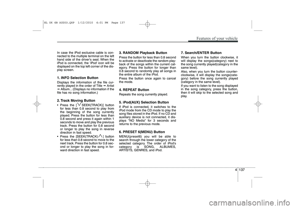HYUNDAI IX35 2012  Owners Manual 4 137
Features of your vehicle
In case the iPod exclusive cable is con- 
nected to the multiple terminal on the left
hand side of the drivers seat. When the
iPod is connected, the iPod icon will be