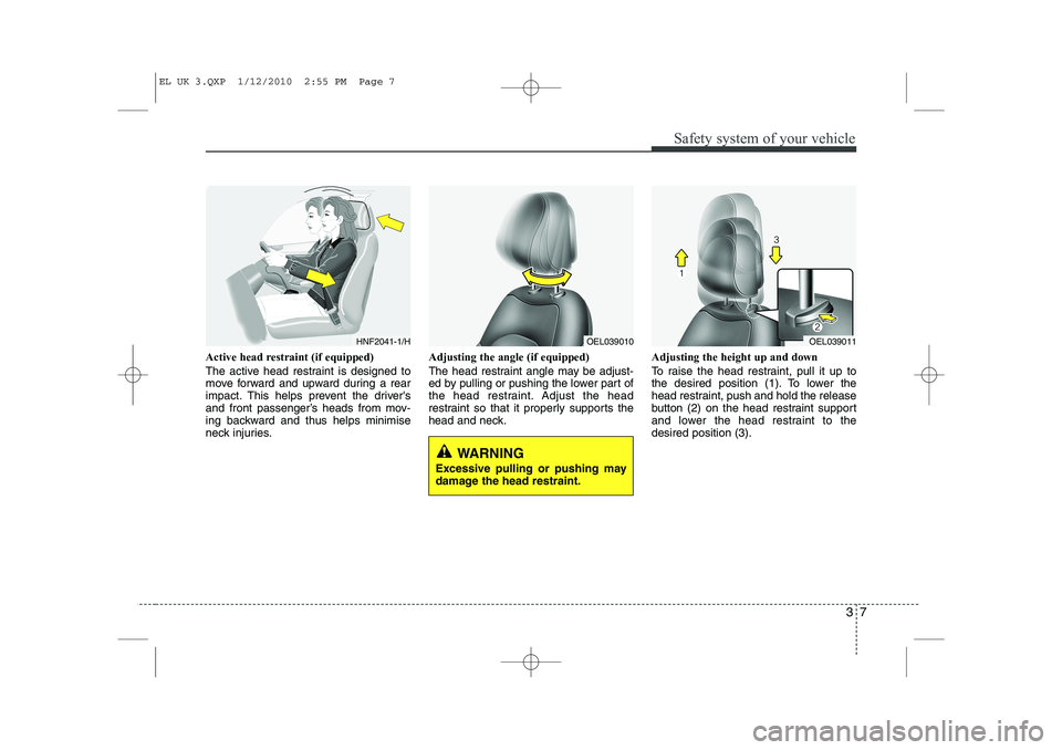 HYUNDAI IX35 2011  Owners Manual 37
Safety system of your vehicle
Active head restraint (if equipped) 
The active head restraint is designed to 
move forward and upward during a rear
impact. This helps prevent the drivers
and front 