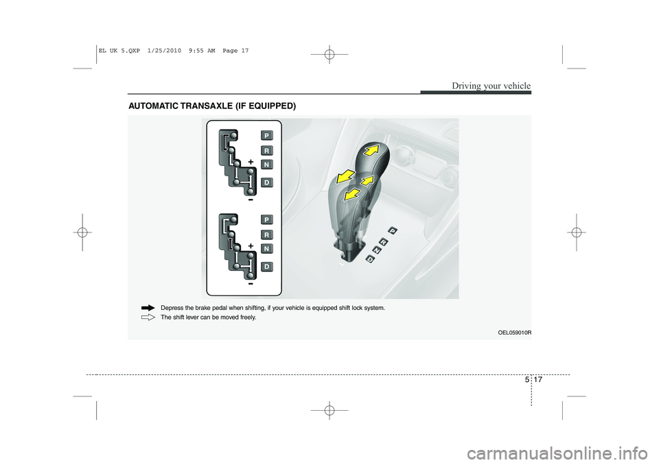 HYUNDAI IX35 2011  Owners Manual 517
Driving your vehicle
AUTOMATIC TRANSAXLE (IF EQUIPPED)
OEL059010R
The shift lever can be moved freely.
Depress the brake pedal when shifting, if your vehicle is equipped shift lock system.
EL UK 5
