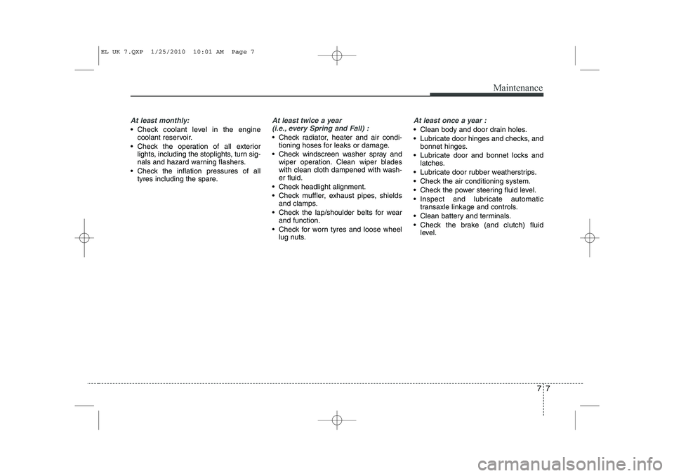HYUNDAI IX35 2011  Owners Manual 77
Maintenance
At least monthly:
 Check coolant level in the enginecoolant reservoir.
 Check the operation of all exterior lights, including the stoplights, turn sig- 
nals and hazard warning flashe