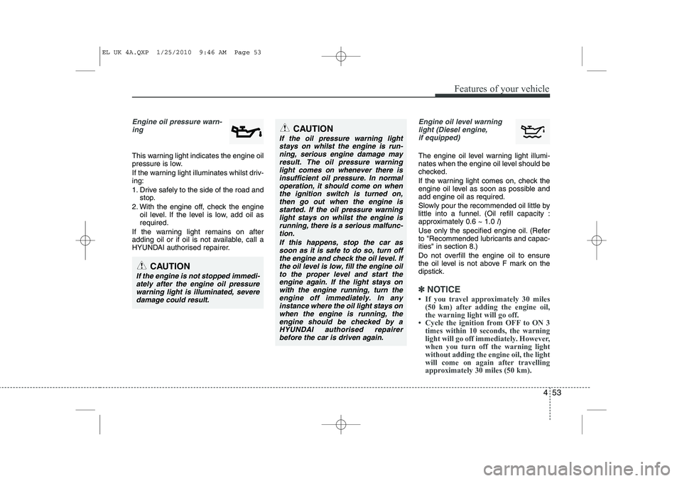 HYUNDAI IX35 2011  Owners Manual 453
Features of your vehicle
Engine oil pressure warn-ing  
This warning light indicates the engine oil 
pressure is low. 
If the warning light illuminates whilst driv- ing: 
1. Drive safely to the si